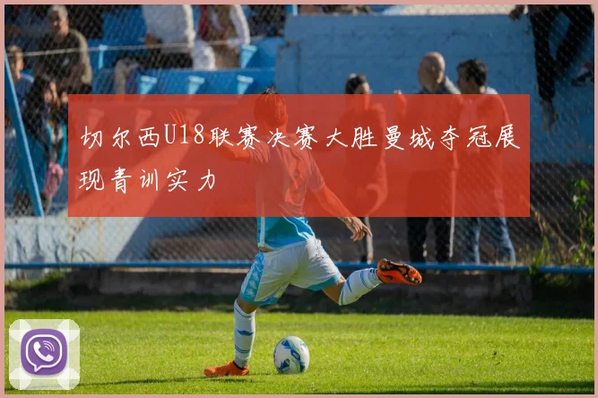 切尔西U18联赛决赛大胜曼城夺冠展现青训实力