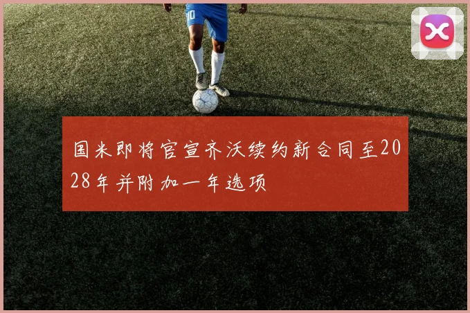 国米即将官宣齐沃续约新合同至2028年并附加一年选项