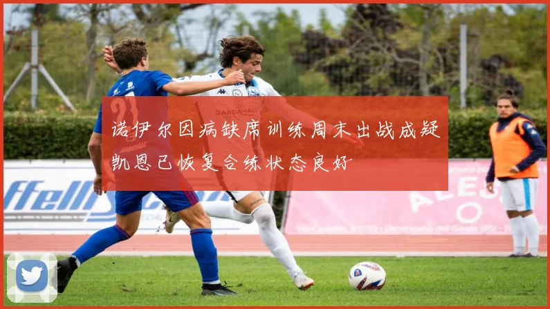 诺伊尔因病缺席训练周末出战成疑凯恩已恢复合练状态良好