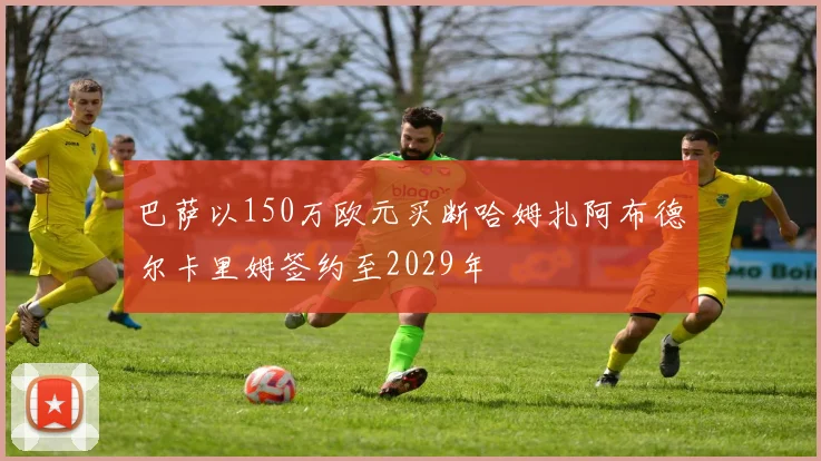 巴萨以150万欧元买断哈姆扎阿布德尔卡里姆签约至2029年
