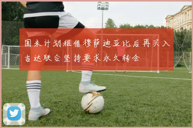 国米计划租借穆萨迪亚比后再买入吉达联合坚持要求永久转会