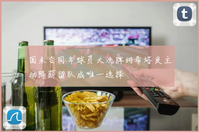 国米合同年球员大洗牌姆希塔良主动降薪留队成唯一选择