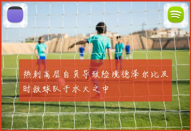热刺高层自负导致险境德泽尔比及时救球队于水火之中