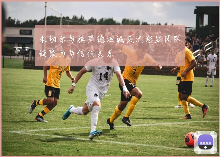 米切尔与施罗德坦诚交流彰显团队凝聚力与信任关系