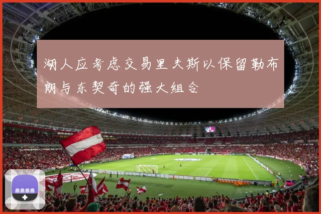 湖人应考虑交易里夫斯以保留勒布朗与东契奇的强大组合