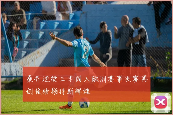 桑乔连续三季闯入欧洲赛事决赛再创佳绩期待新辉煌