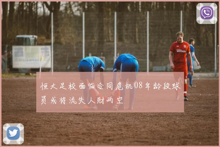 恒大足校面临合同危机08年龄段球员或将流失人财两空