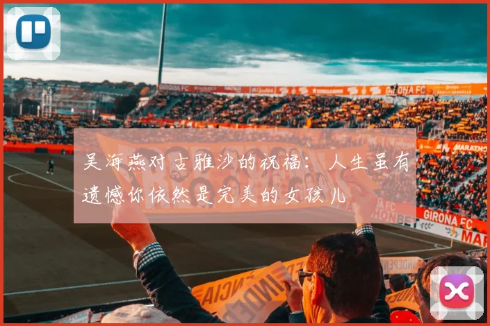 吴海燕对古雅沙的祝福：人生虽有遗憾你依然是完美的女孩儿