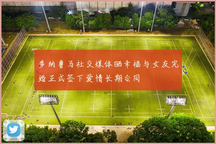 多纳鲁马社交媒体晒幸福与女友完婚正式签下爱情长期合同