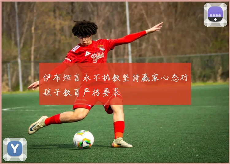 伊布坦言永不执教坚持赢家心态对孩子教育严格要求