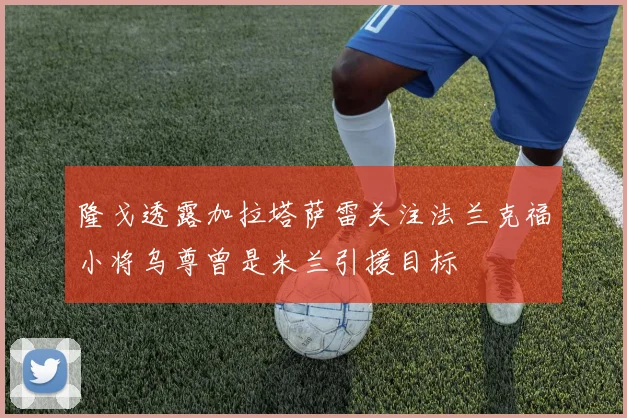 隆戈透露加拉塔萨雷关注法兰克福小将乌尊曾是米兰引援目标