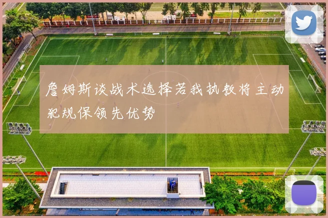 詹姆斯谈战术选择若我执教将主动犯规保领先优势