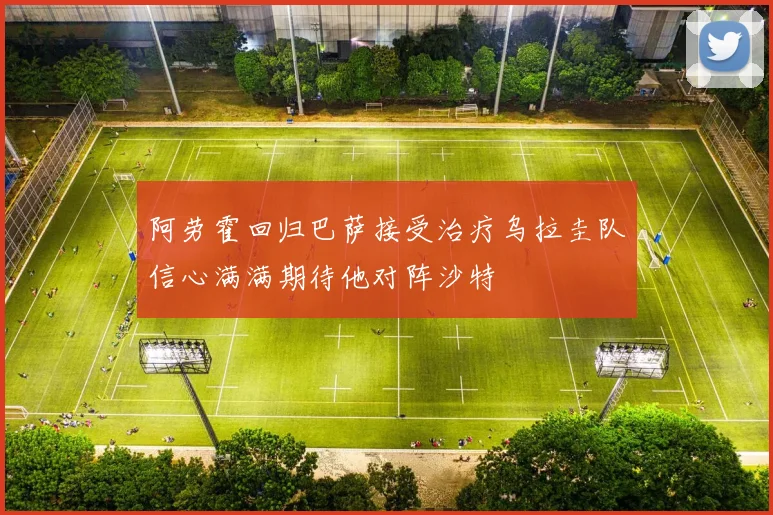 阿劳霍回归巴萨接受治疗乌拉圭队信心满满期待他对阵沙特