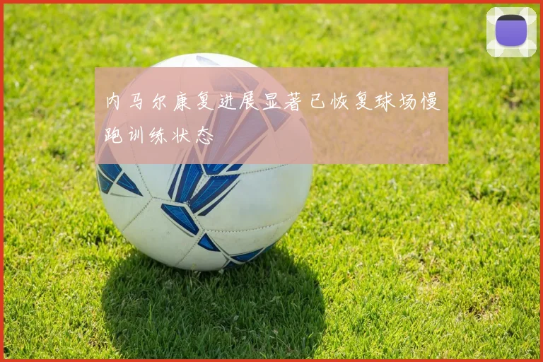 内马尔康复进展显著已恢复球场慢跑训练状态