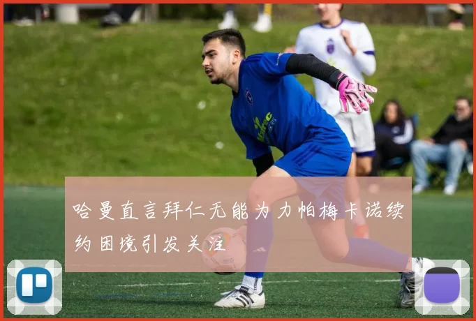 哈曼直言拜仁无能为力帕梅卡诺续约困境引发关注