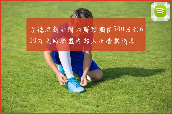 古德温新合同均薪预期在500万到600万之间联盟内部人士透露消息