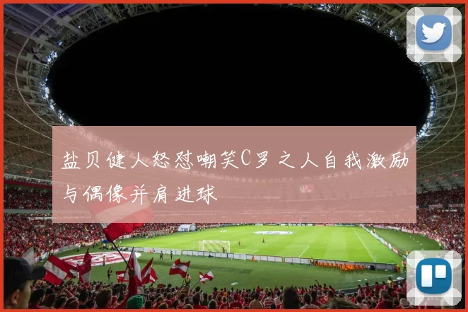 盐贝健人怒怼嘲笑C罗之人自我激励与偶像并肩进球