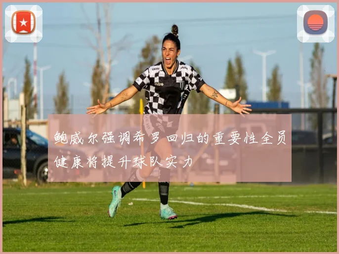 鲍威尔强调希罗回归的重要性全员健康将提升球队实力