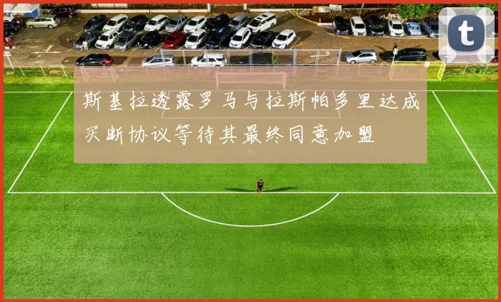 斯基拉透露罗马与拉斯帕多里达成买断协议等待其最终同意加盟