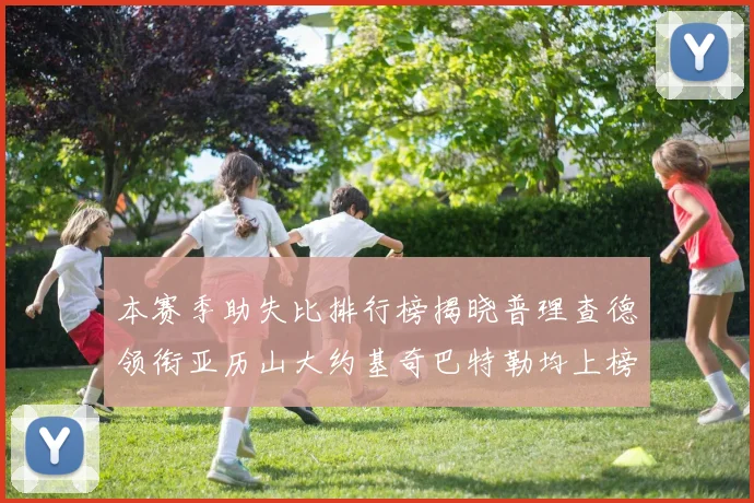 本赛季助失比排行榜揭晓普理查德领衔亚历山大约基奇巴特勒均上榜