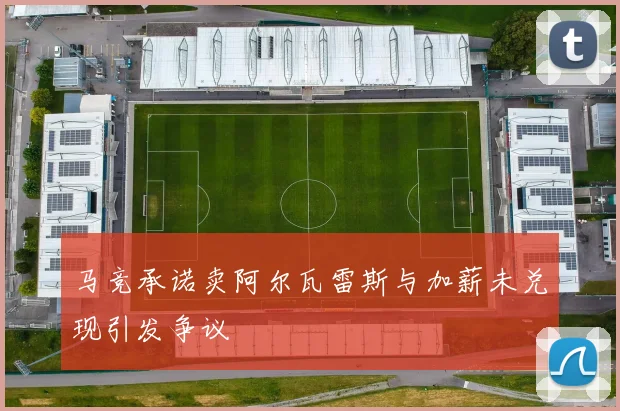 马竞承诺卖阿尔瓦雷斯与加薪未兑现引发争议