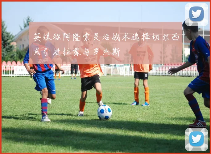 英媒称阿隆索灵活战术选择切尔西或引进拉蒙与罗杰斯