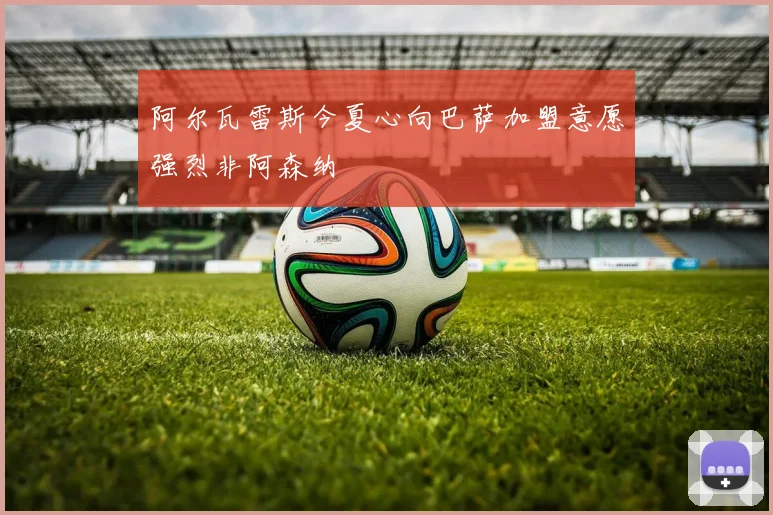 阿尔瓦雷斯今夏心向巴萨加盟意愿强烈非阿森纳