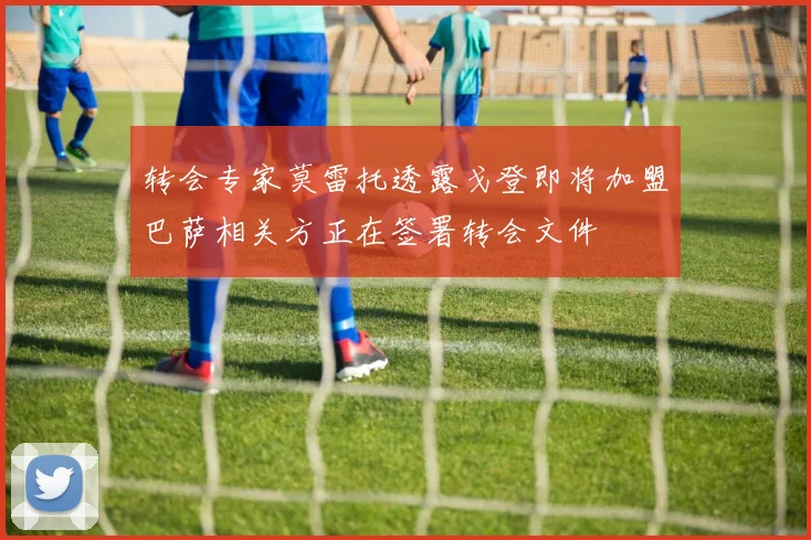 转会专家莫雷托透露戈登即将加盟巴萨相关方正在签署转会文件